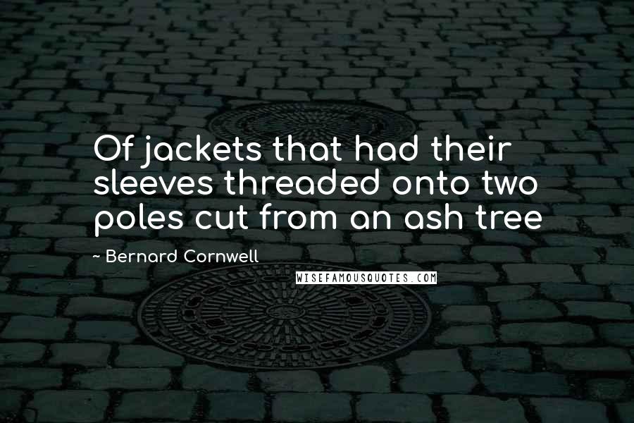Bernard Cornwell Quotes: Of jackets that had their sleeves threaded onto two poles cut from an ash tree