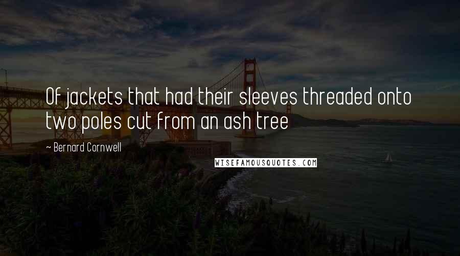 Bernard Cornwell Quotes: Of jackets that had their sleeves threaded onto two poles cut from an ash tree