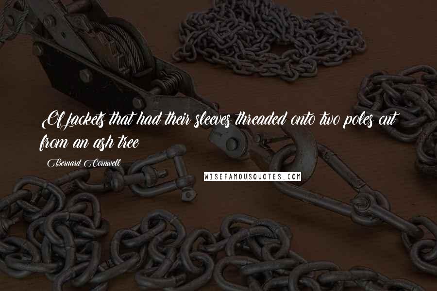 Bernard Cornwell Quotes: Of jackets that had their sleeves threaded onto two poles cut from an ash tree