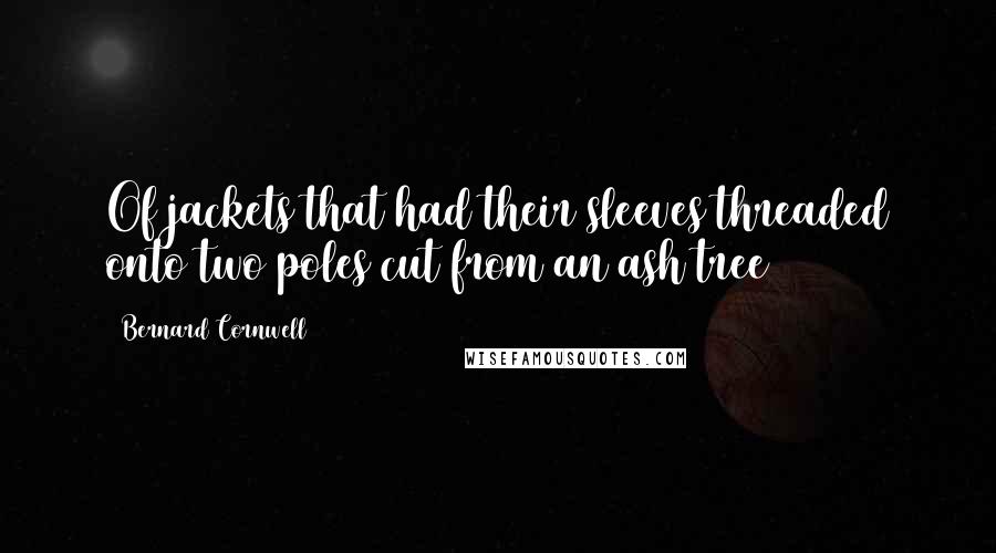 Bernard Cornwell Quotes: Of jackets that had their sleeves threaded onto two poles cut from an ash tree