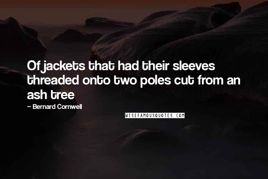 Bernard Cornwell Quotes: Of jackets that had their sleeves threaded onto two poles cut from an ash tree