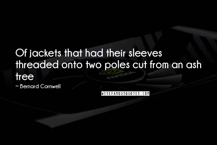 Bernard Cornwell Quotes: Of jackets that had their sleeves threaded onto two poles cut from an ash tree