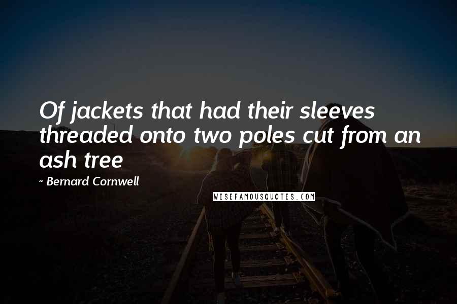 Bernard Cornwell Quotes: Of jackets that had their sleeves threaded onto two poles cut from an ash tree