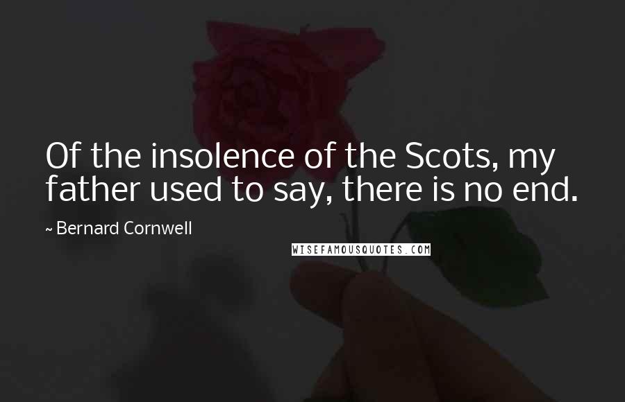 Bernard Cornwell Quotes: Of the insolence of the Scots, my father used to say, there is no end.