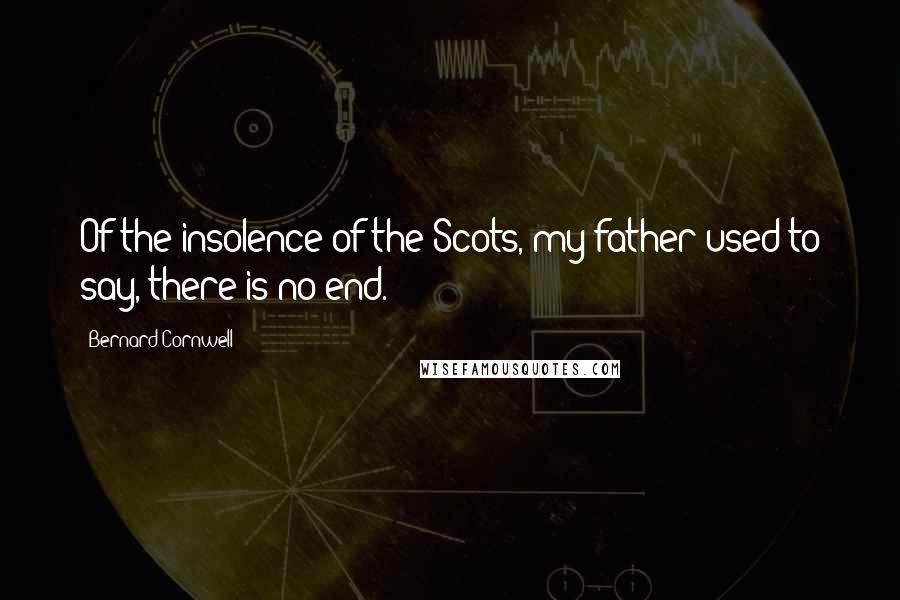 Bernard Cornwell Quotes: Of the insolence of the Scots, my father used to say, there is no end.