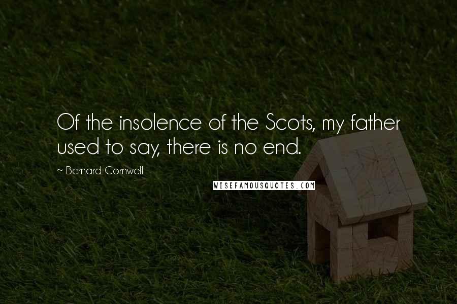 Bernard Cornwell Quotes: Of the insolence of the Scots, my father used to say, there is no end.
