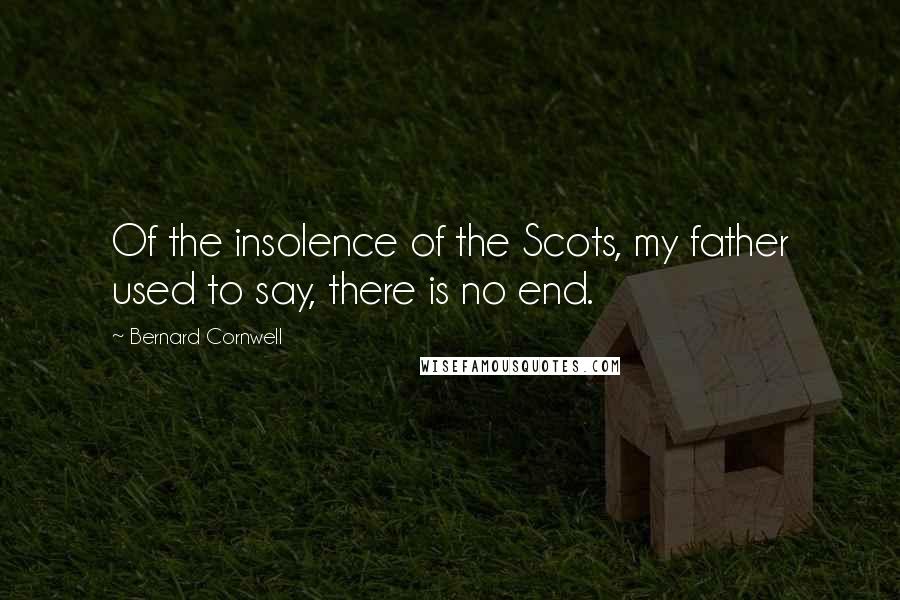 Bernard Cornwell Quotes: Of the insolence of the Scots, my father used to say, there is no end.
