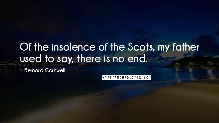 Bernard Cornwell Quotes: Of the insolence of the Scots, my father used to say, there is no end.