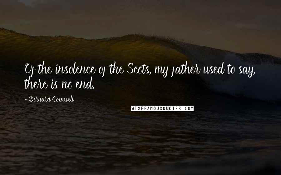 Bernard Cornwell Quotes: Of the insolence of the Scots, my father used to say, there is no end.