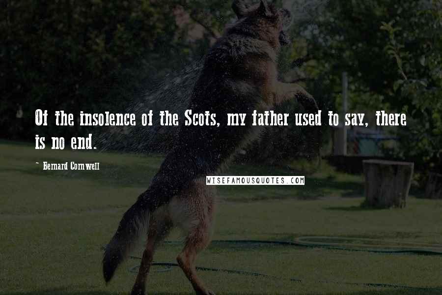 Bernard Cornwell Quotes: Of the insolence of the Scots, my father used to say, there is no end.