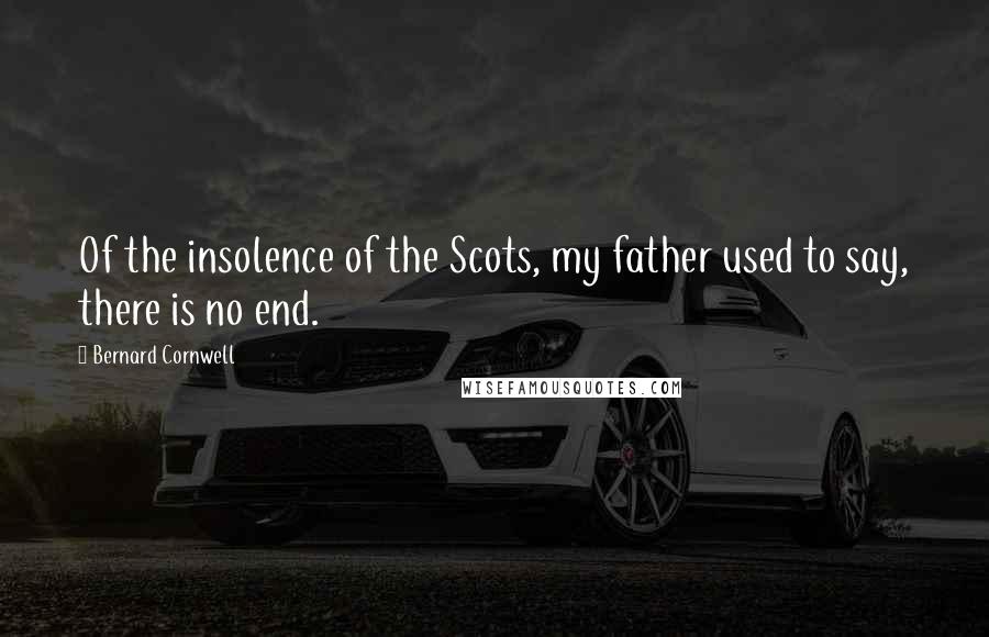 Bernard Cornwell Quotes: Of the insolence of the Scots, my father used to say, there is no end.