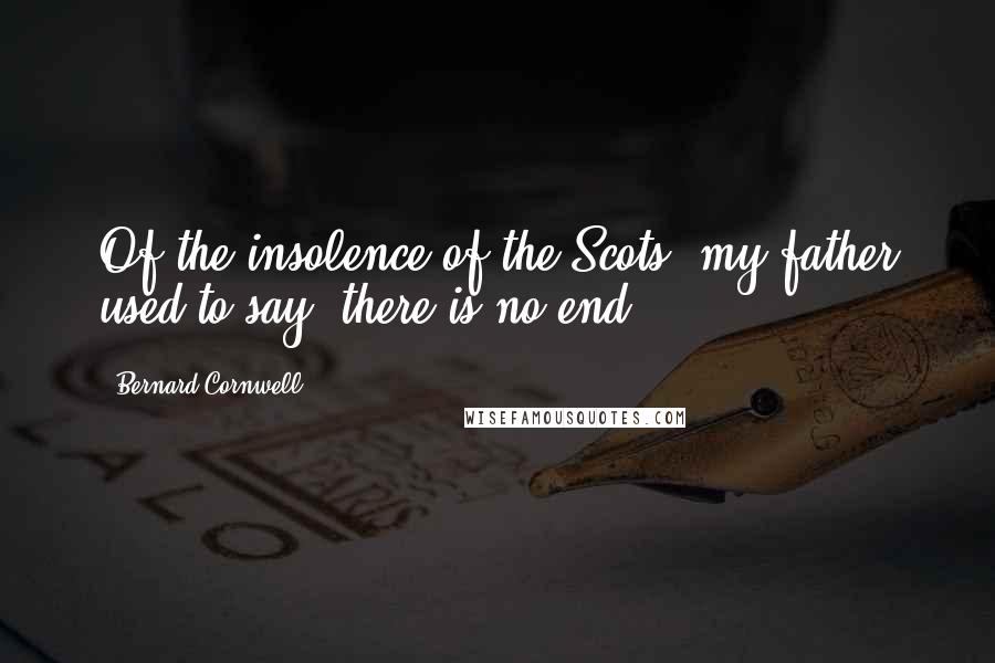 Bernard Cornwell Quotes: Of the insolence of the Scots, my father used to say, there is no end.