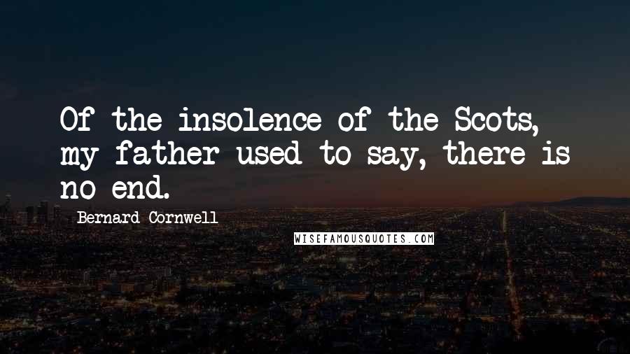 Bernard Cornwell Quotes: Of the insolence of the Scots, my father used to say, there is no end.