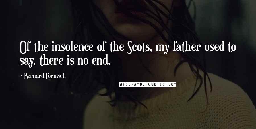 Bernard Cornwell Quotes: Of the insolence of the Scots, my father used to say, there is no end.