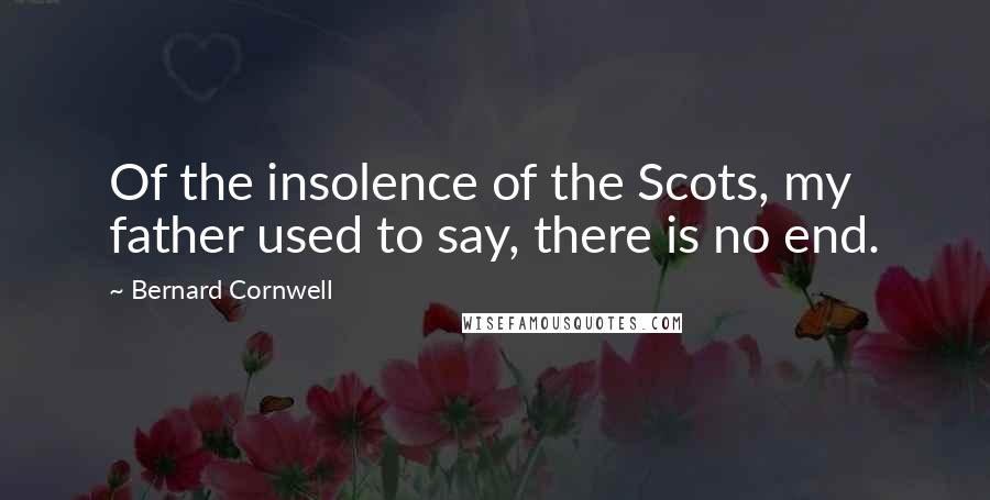 Bernard Cornwell Quotes: Of the insolence of the Scots, my father used to say, there is no end.