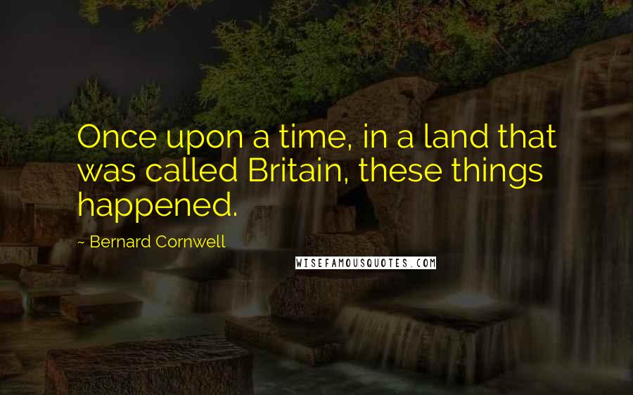 Bernard Cornwell Quotes: Once upon a time, in a land that was called Britain, these things happened.