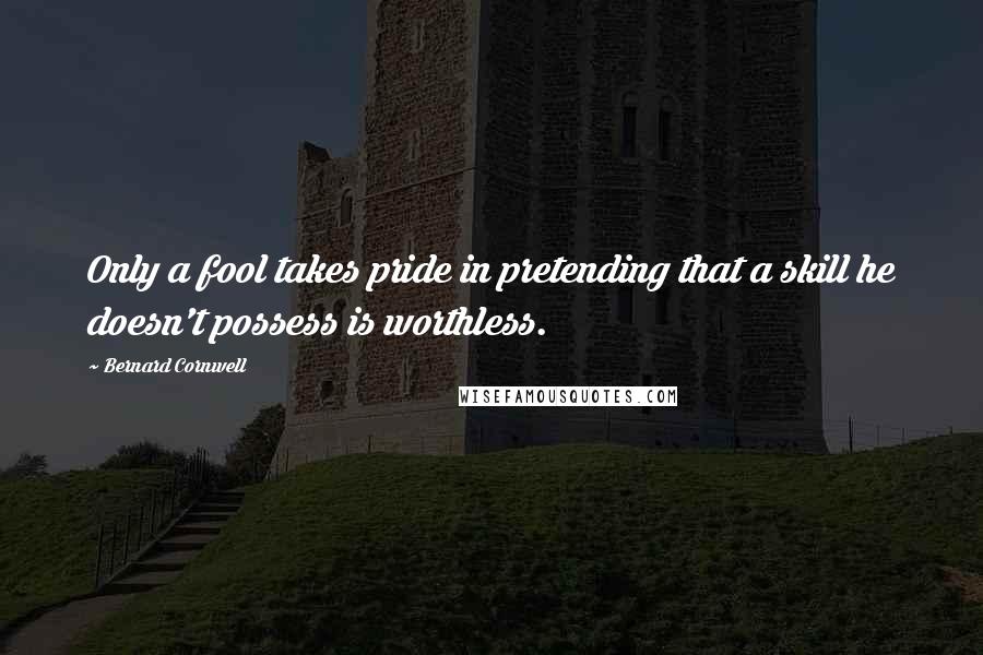 Bernard Cornwell Quotes: Only a fool takes pride in pretending that a skill he doesn't possess is worthless.