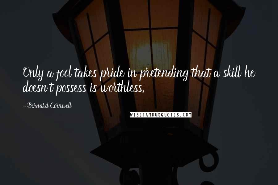Bernard Cornwell Quotes: Only a fool takes pride in pretending that a skill he doesn't possess is worthless.