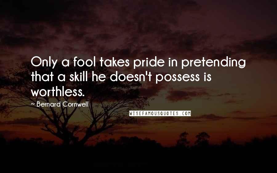 Bernard Cornwell Quotes: Only a fool takes pride in pretending that a skill he doesn't possess is worthless.