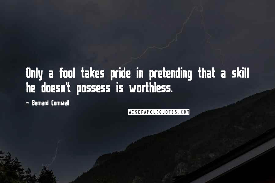 Bernard Cornwell Quotes: Only a fool takes pride in pretending that a skill he doesn't possess is worthless.