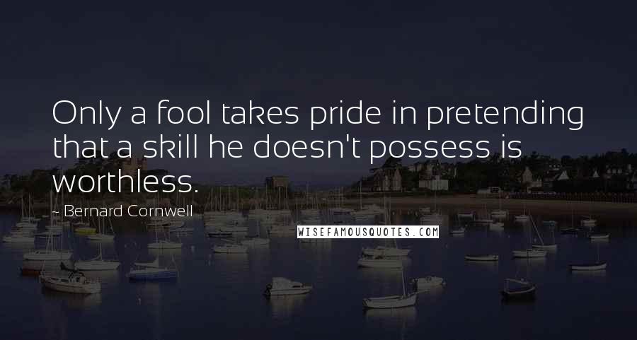 Bernard Cornwell Quotes: Only a fool takes pride in pretending that a skill he doesn't possess is worthless.