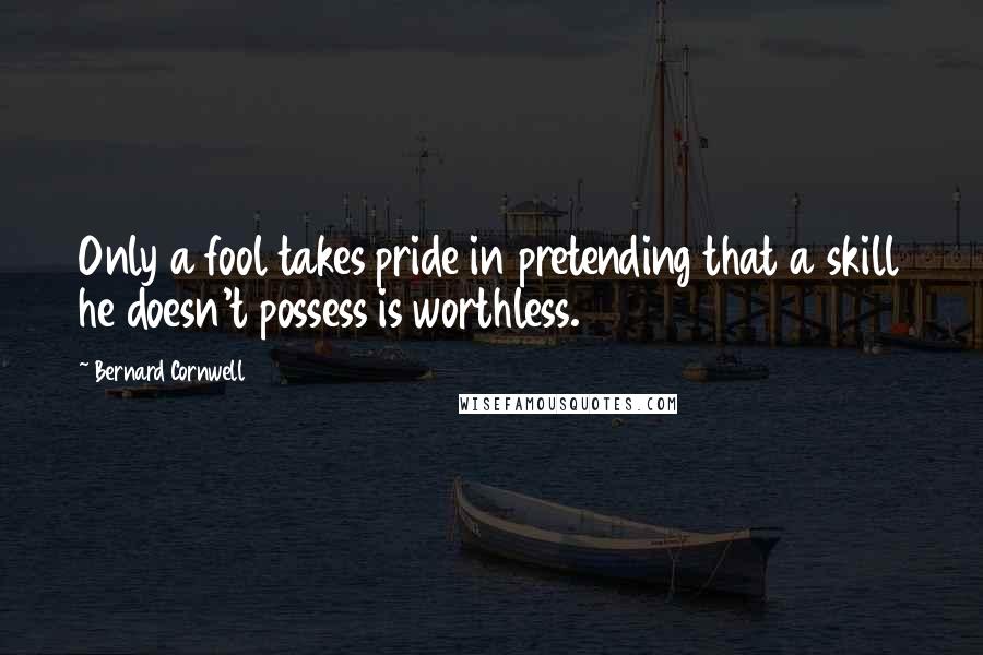 Bernard Cornwell Quotes: Only a fool takes pride in pretending that a skill he doesn't possess is worthless.