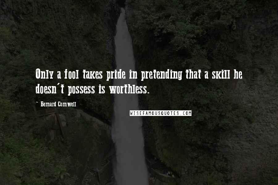 Bernard Cornwell Quotes: Only a fool takes pride in pretending that a skill he doesn't possess is worthless.