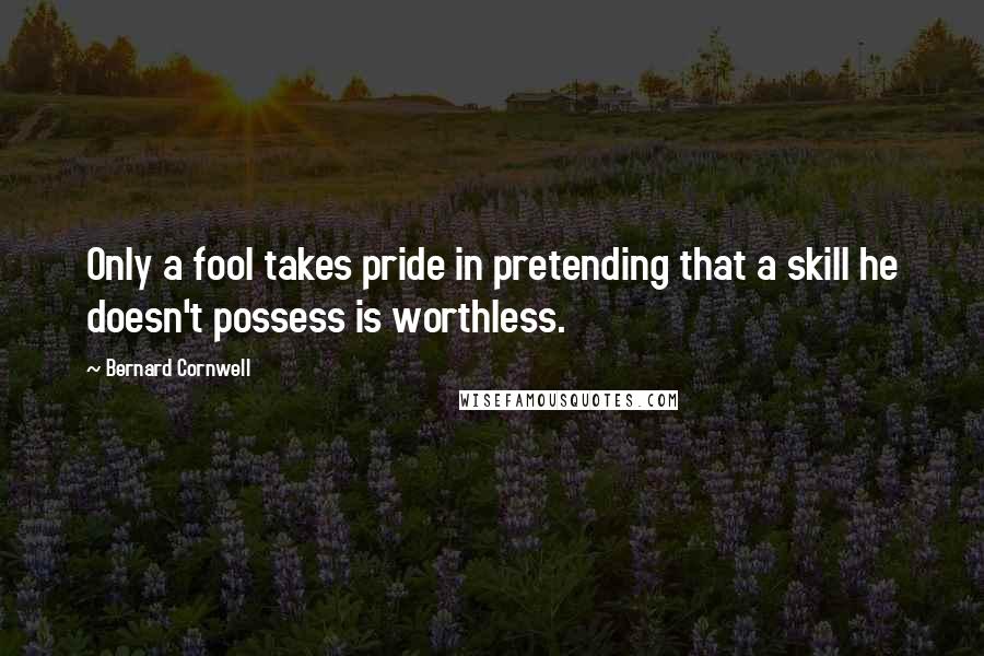 Bernard Cornwell Quotes: Only a fool takes pride in pretending that a skill he doesn't possess is worthless.