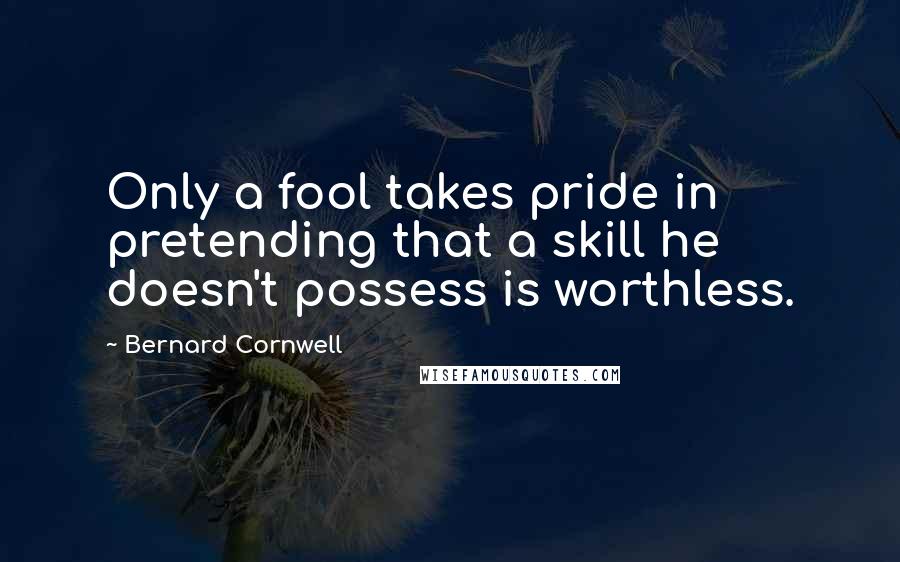 Bernard Cornwell Quotes: Only a fool takes pride in pretending that a skill he doesn't possess is worthless.