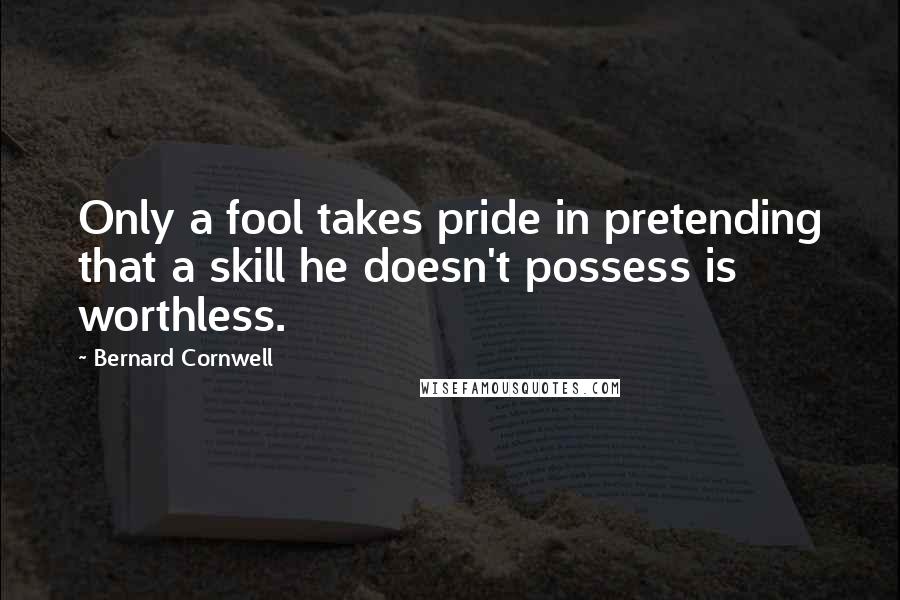 Bernard Cornwell Quotes: Only a fool takes pride in pretending that a skill he doesn't possess is worthless.