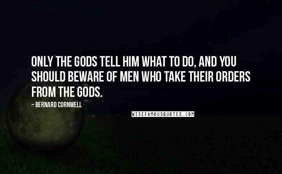 Bernard Cornwell Quotes: Only the gods tell him what to do, and you should beware of men who take their orders from the gods.