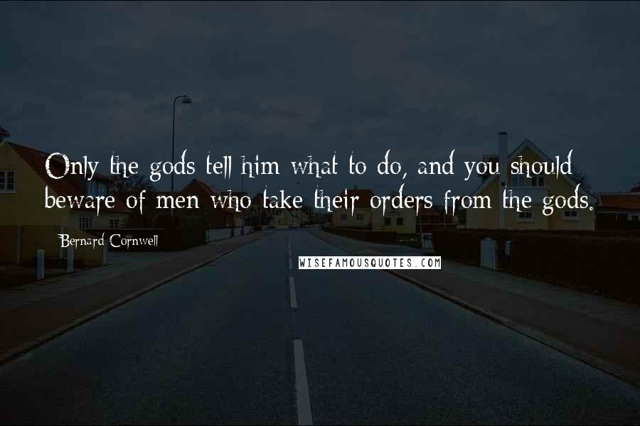 Bernard Cornwell Quotes: Only the gods tell him what to do, and you should beware of men who take their orders from the gods.