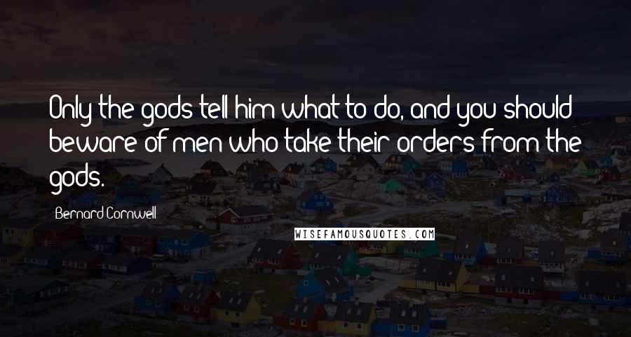 Bernard Cornwell Quotes: Only the gods tell him what to do, and you should beware of men who take their orders from the gods.