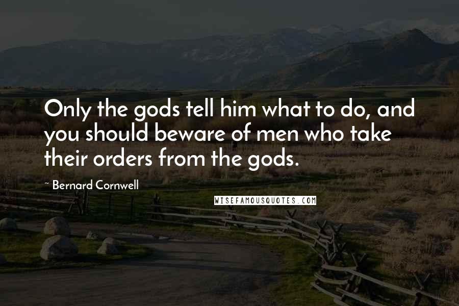 Bernard Cornwell Quotes: Only the gods tell him what to do, and you should beware of men who take their orders from the gods.