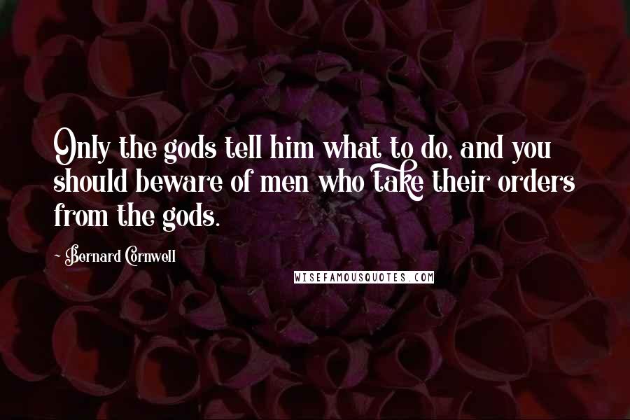 Bernard Cornwell Quotes: Only the gods tell him what to do, and you should beware of men who take their orders from the gods.