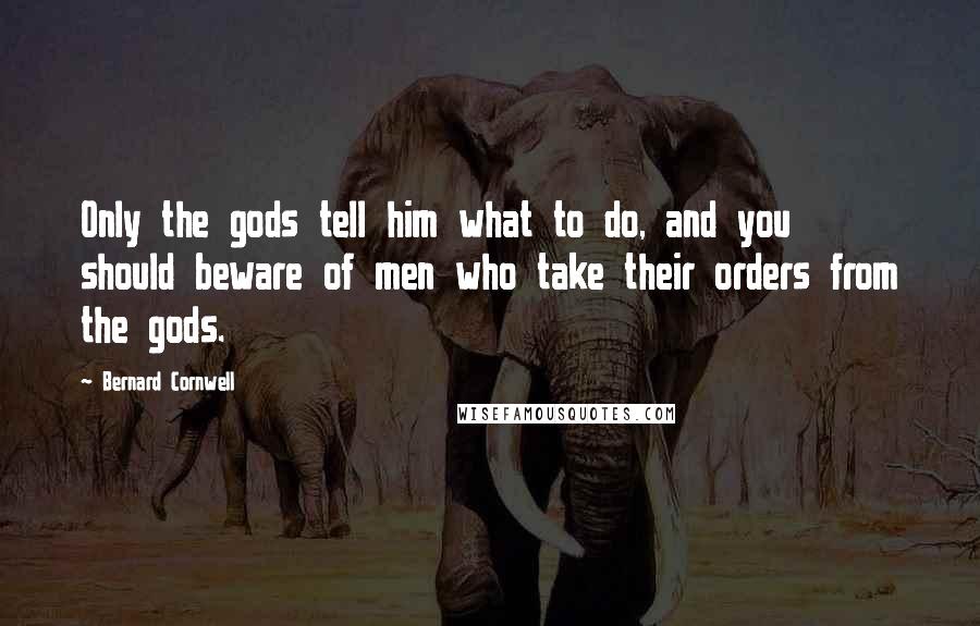 Bernard Cornwell Quotes: Only the gods tell him what to do, and you should beware of men who take their orders from the gods.