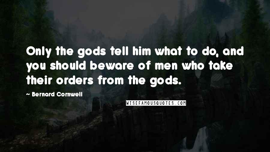 Bernard Cornwell Quotes: Only the gods tell him what to do, and you should beware of men who take their orders from the gods.
