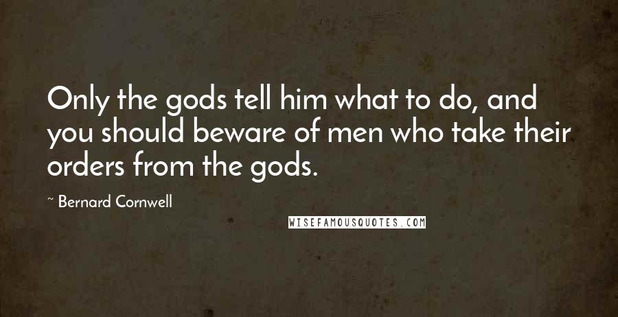 Bernard Cornwell Quotes: Only the gods tell him what to do, and you should beware of men who take their orders from the gods.