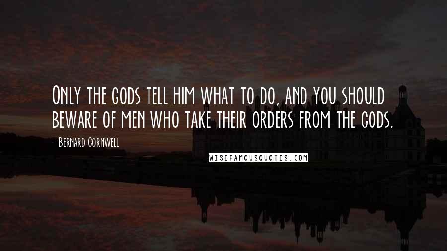 Bernard Cornwell Quotes: Only the gods tell him what to do, and you should beware of men who take their orders from the gods.