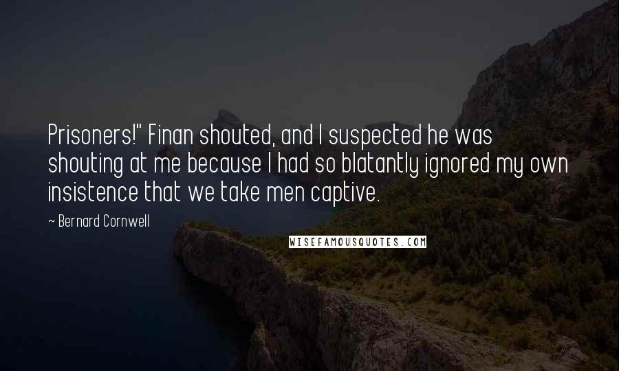 Bernard Cornwell Quotes: Prisoners!" Finan shouted, and I suspected he was shouting at me because I had so blatantly ignored my own insistence that we take men captive.