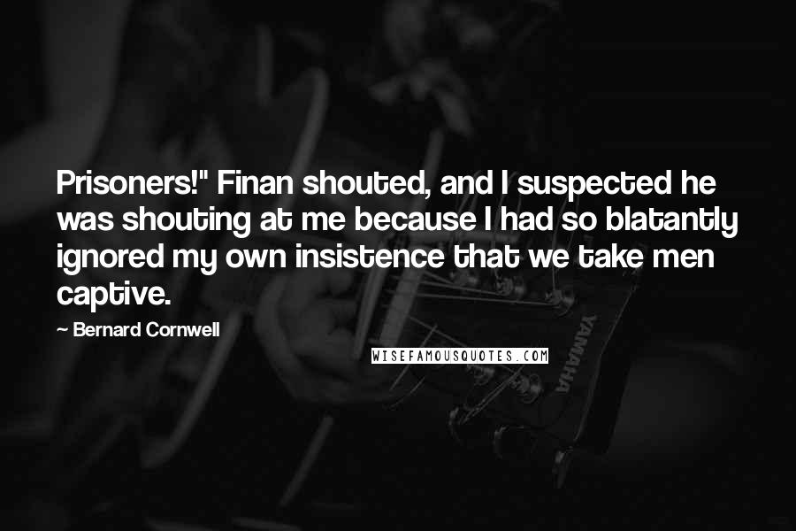 Bernard Cornwell Quotes: Prisoners!" Finan shouted, and I suspected he was shouting at me because I had so blatantly ignored my own insistence that we take men captive.
