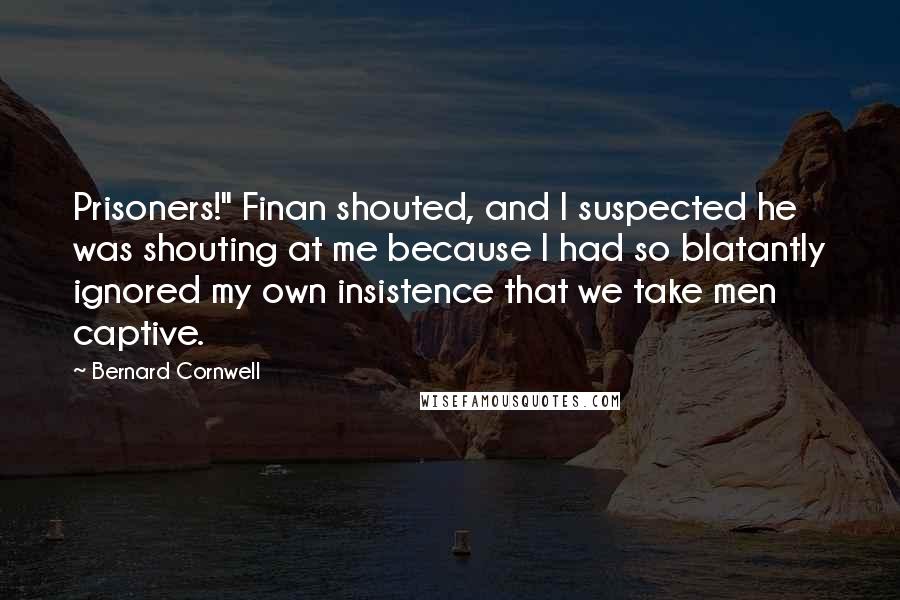 Bernard Cornwell Quotes: Prisoners!" Finan shouted, and I suspected he was shouting at me because I had so blatantly ignored my own insistence that we take men captive.