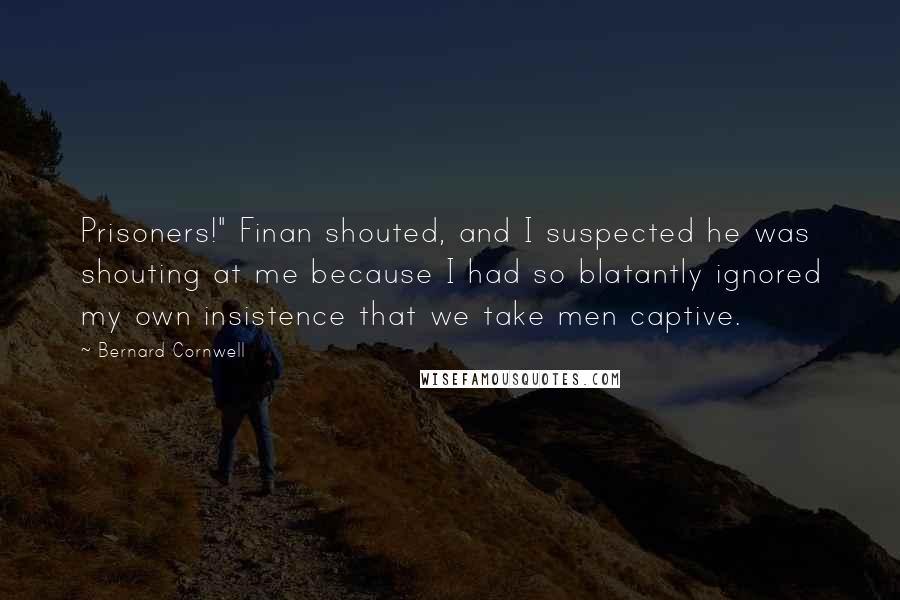 Bernard Cornwell Quotes: Prisoners!" Finan shouted, and I suspected he was shouting at me because I had so blatantly ignored my own insistence that we take men captive.