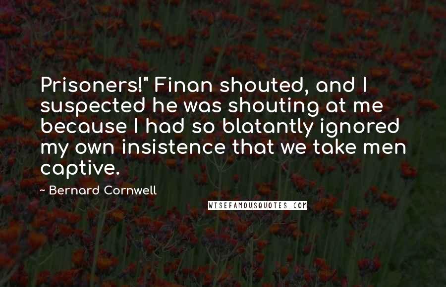 Bernard Cornwell Quotes: Prisoners!" Finan shouted, and I suspected he was shouting at me because I had so blatantly ignored my own insistence that we take men captive.