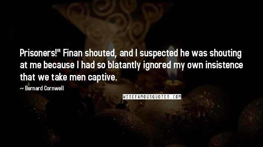 Bernard Cornwell Quotes: Prisoners!" Finan shouted, and I suspected he was shouting at me because I had so blatantly ignored my own insistence that we take men captive.