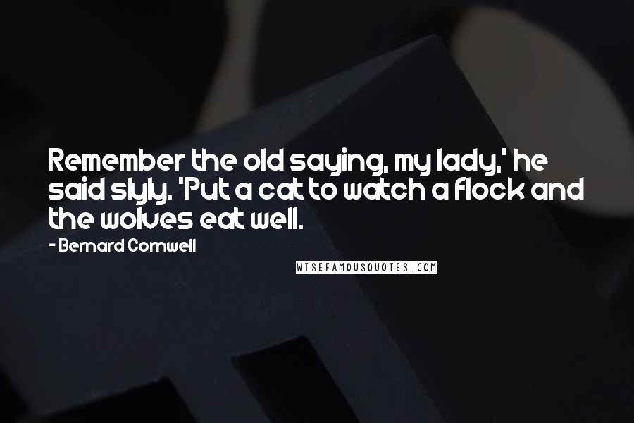 Bernard Cornwell Quotes: Remember the old saying, my lady,' he said slyly. 'Put a cat to watch a flock and the wolves eat well.