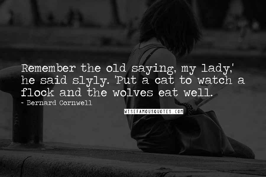 Bernard Cornwell Quotes: Remember the old saying, my lady,' he said slyly. 'Put a cat to watch a flock and the wolves eat well.