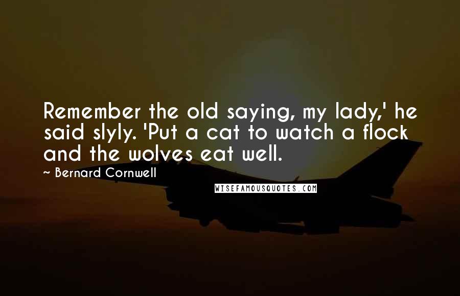 Bernard Cornwell Quotes: Remember the old saying, my lady,' he said slyly. 'Put a cat to watch a flock and the wolves eat well.