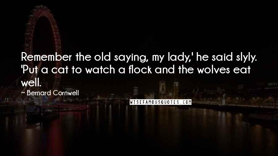 Bernard Cornwell Quotes: Remember the old saying, my lady,' he said slyly. 'Put a cat to watch a flock and the wolves eat well.