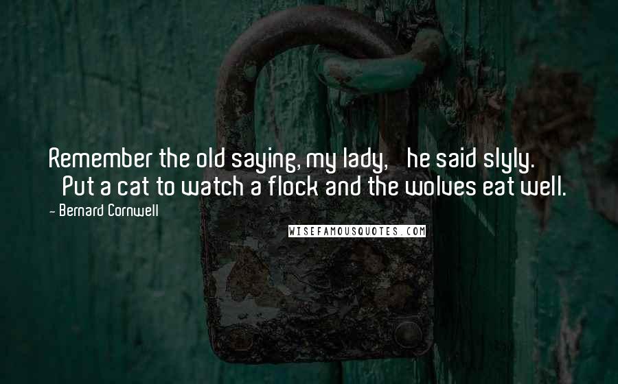 Bernard Cornwell Quotes: Remember the old saying, my lady,' he said slyly. 'Put a cat to watch a flock and the wolves eat well.